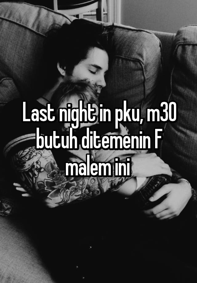 Last night in pku, m30 butuh ditemenin F malem ini 