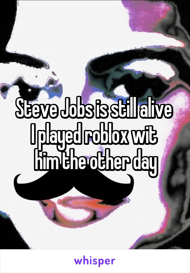 Steve Jobs is still alive 
I played roblox wit 
him the other day