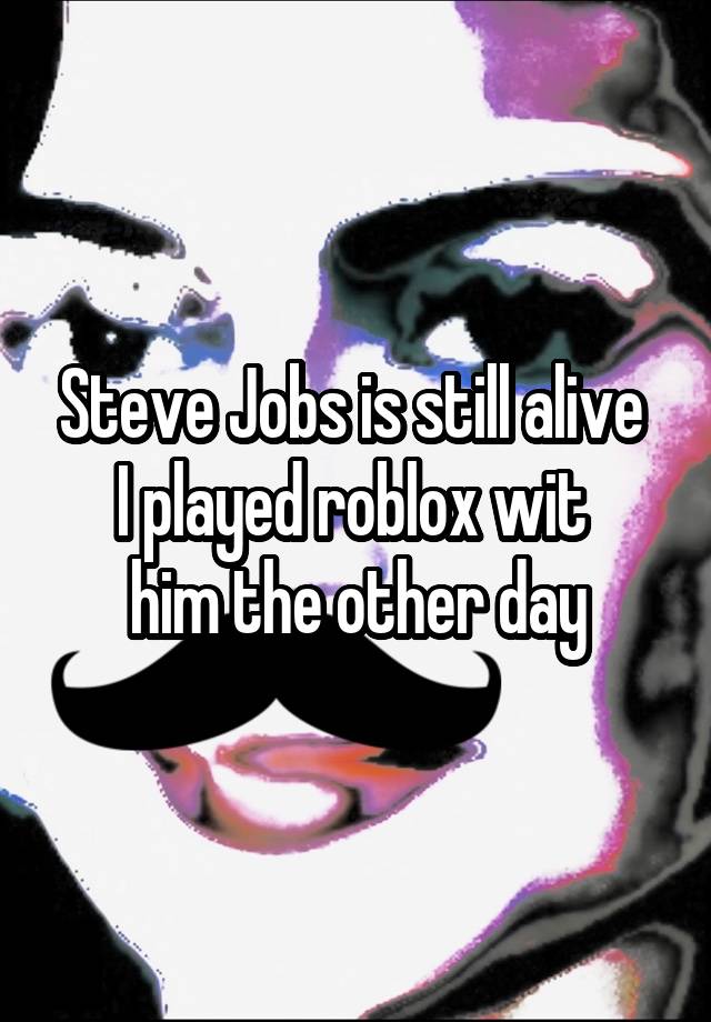 Steve Jobs is still alive 
I played roblox wit 
him the other day