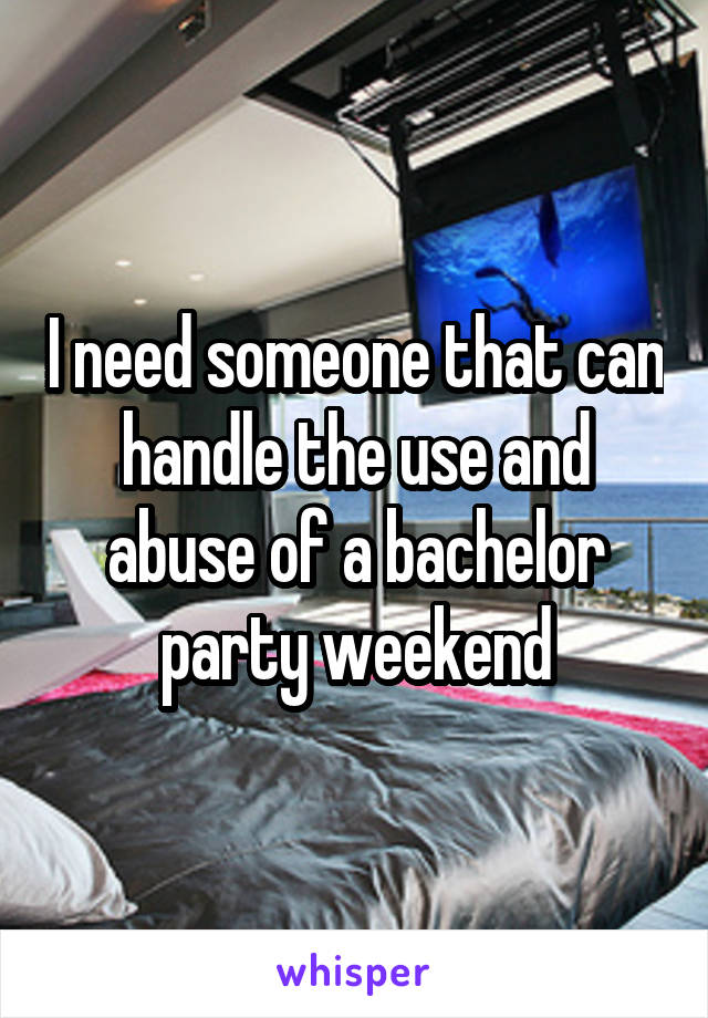 I need someone that can handle the use and abuse of a bachelor party weekend