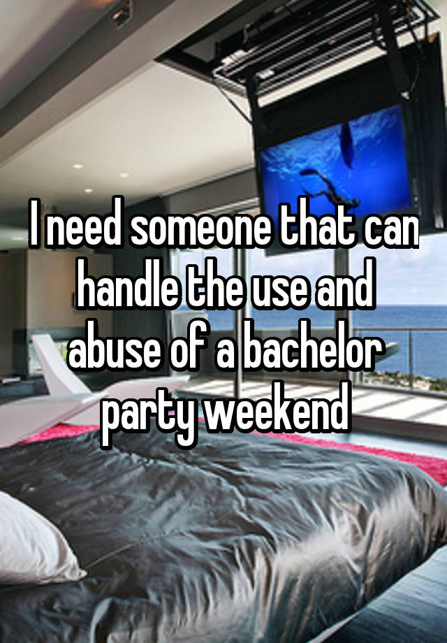 I need someone that can handle the use and abuse of a bachelor party weekend