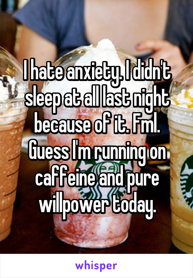 I hate anxiety. I didn't sleep at all last night because of it. Fml. Guess I'm running on caffeine and pure willpower today.