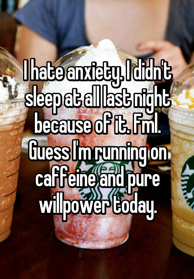 I hate anxiety. I didn't sleep at all last night because of it. Fml. Guess I'm running on caffeine and pure willpower today.