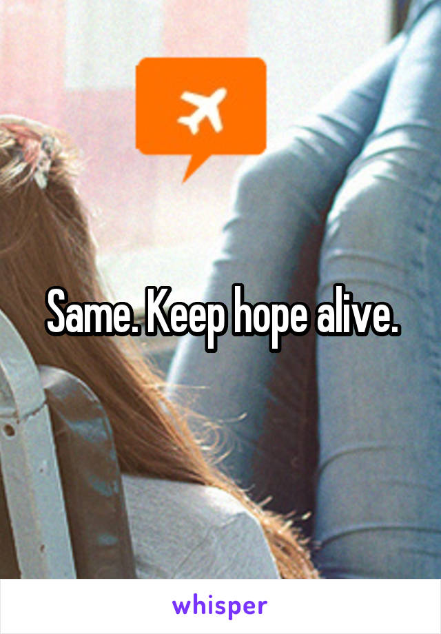 Same. Keep hope alive.