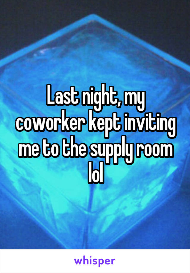 Last night, my coworker kept inviting me to the supply room lol