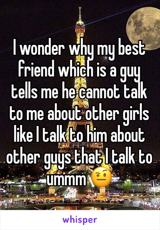 I wonder why my best friend which is a guy tells me he cannot talk to me about other girls like I talk to him about other guys that I talk to ummm 🤨 