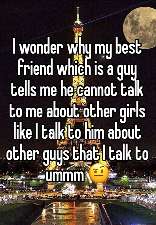 I wonder why my best friend which is a guy tells me he cannot talk to me about other girls like I talk to him about other guys that I talk to ummm 🤨 