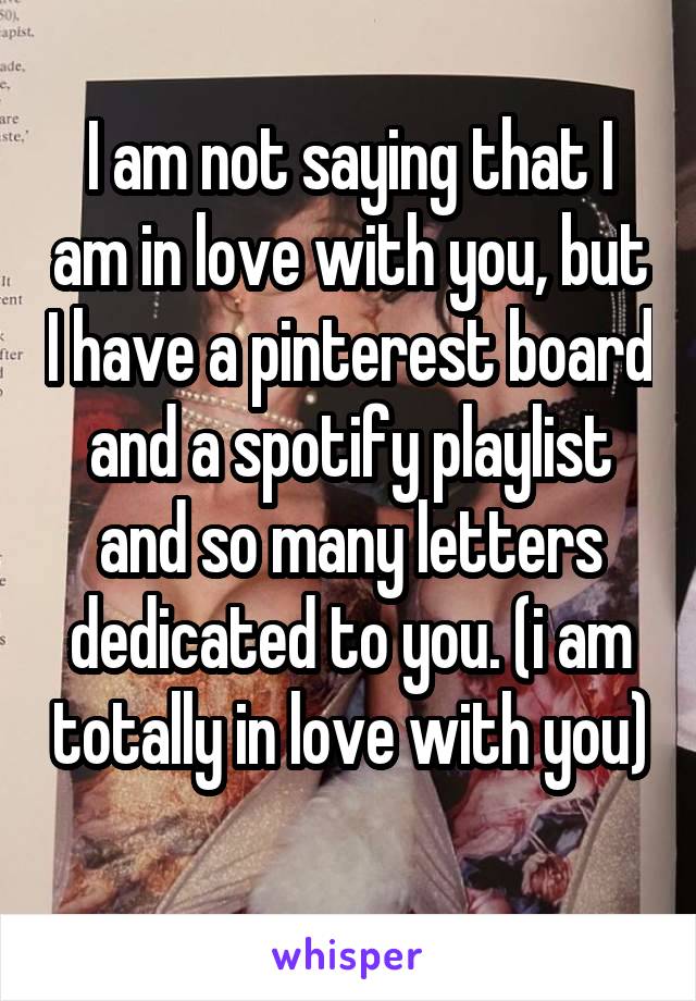 I am not saying that I am in love with you, but I have a pinterest board and a spotify playlist and so many letters dedicated to you. (i am totally in love with you) 