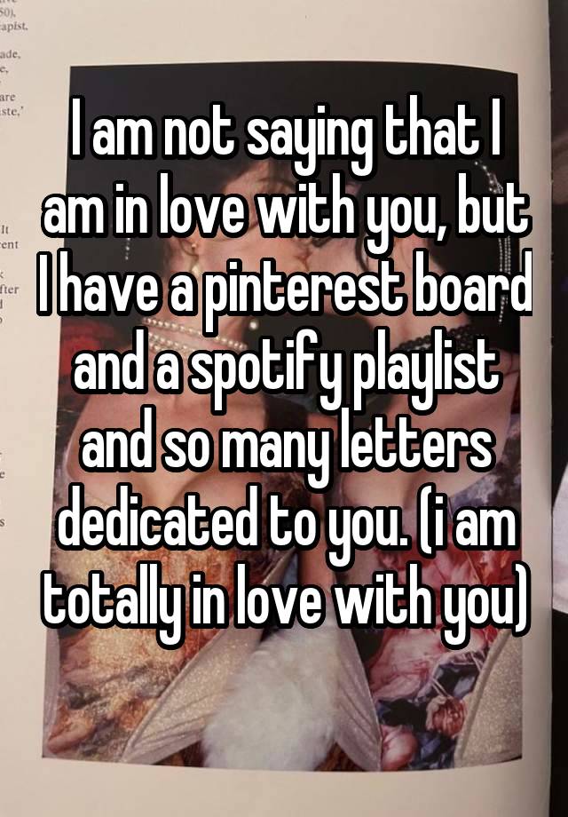 I am not saying that I am in love with you, but I have a pinterest board and a spotify playlist and so many letters dedicated to you. (i am totally in love with you) 