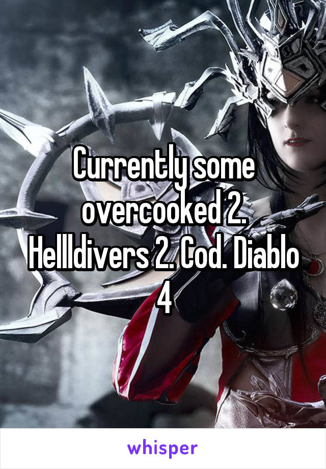 Currently some overcooked 2. Hellldivers 2. Cod. Diablo 4