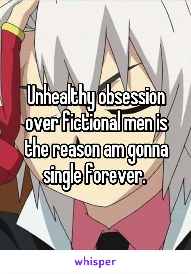 Unhealthy obsession over fictional men is the reason am gonna single forever. 