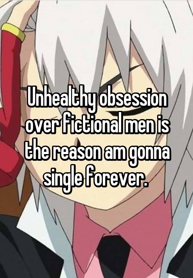 Unhealthy obsession over fictional men is the reason am gonna single forever. 