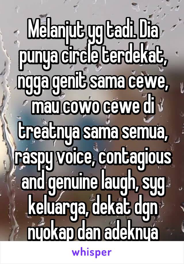 Melanjut yg tadi. Dia punya circle terdekat, ngga genit sama cewe, mau cowo cewe di treatnya sama semua, raspy voice, contagious and genuine laugh, syg keluarga, dekat dgn nyokap dan adeknya