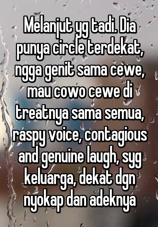 Melanjut yg tadi. Dia punya circle terdekat, ngga genit sama cewe, mau cowo cewe di treatnya sama semua, raspy voice, contagious and genuine laugh, syg keluarga, dekat dgn nyokap dan adeknya