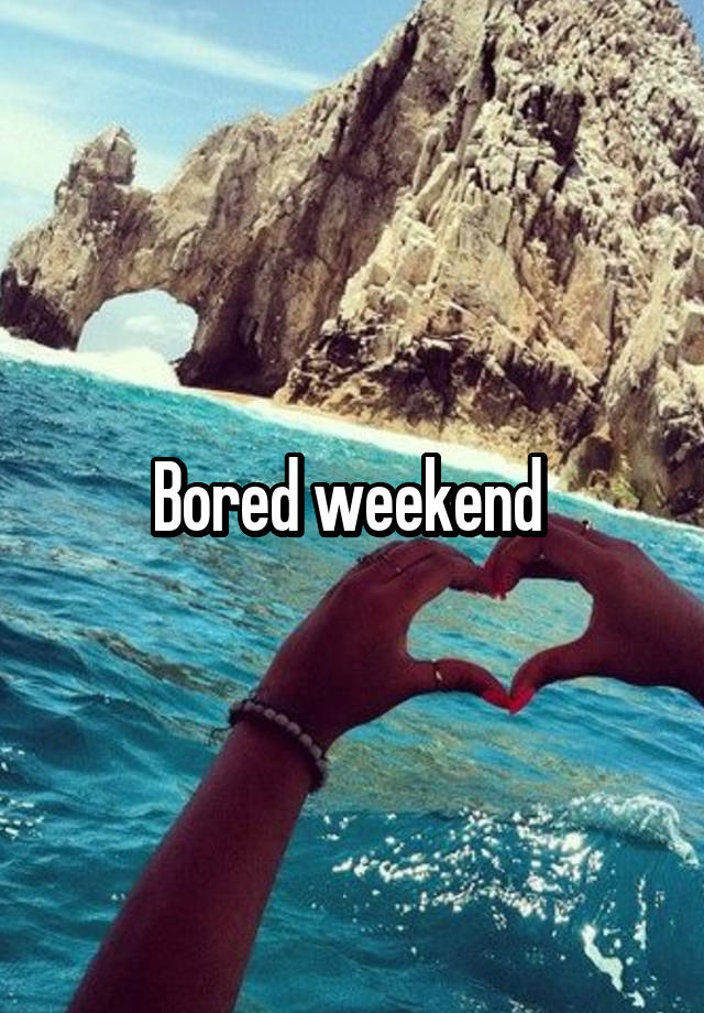 Bored weekend 