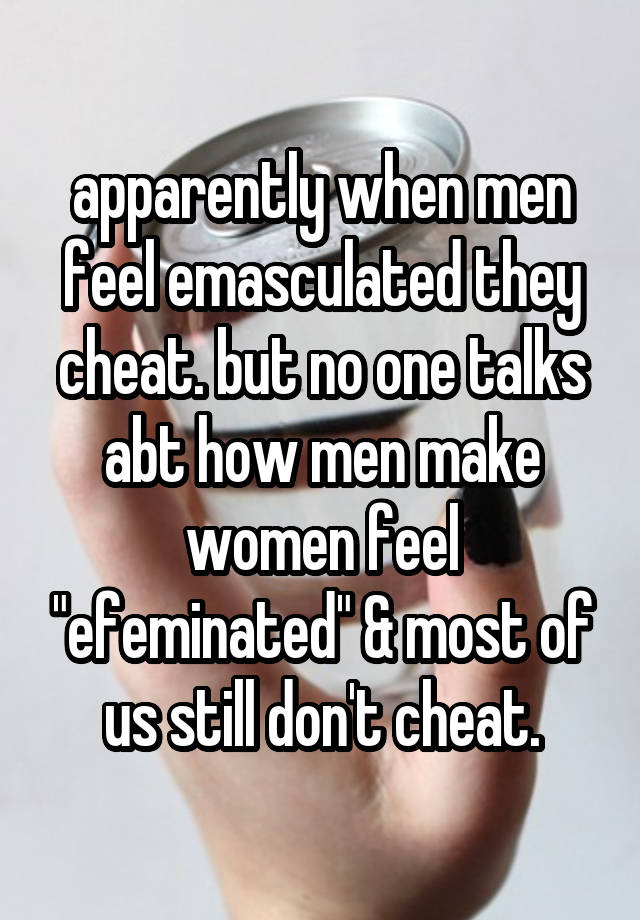 apparently when men feel emasculated they cheat. but no one talks abt how men make women feel "efeminated" & most of us still don't cheat.