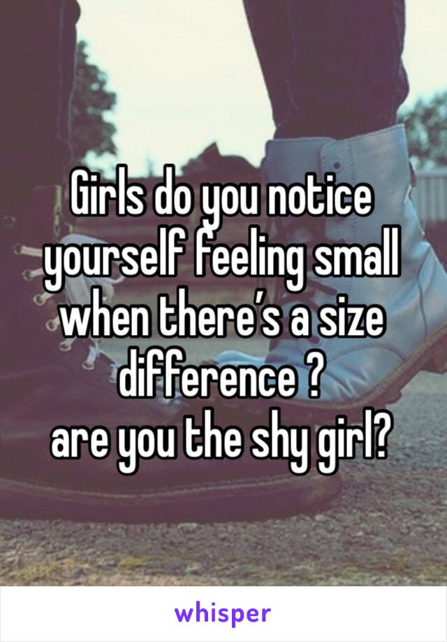 Girls do you notice yourself feeling small when there’s a size difference ? 
are you the shy girl?