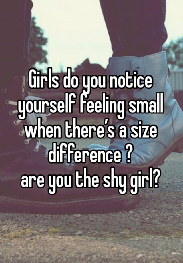 Girls do you notice yourself feeling small when there’s a size difference ? 
are you the shy girl?