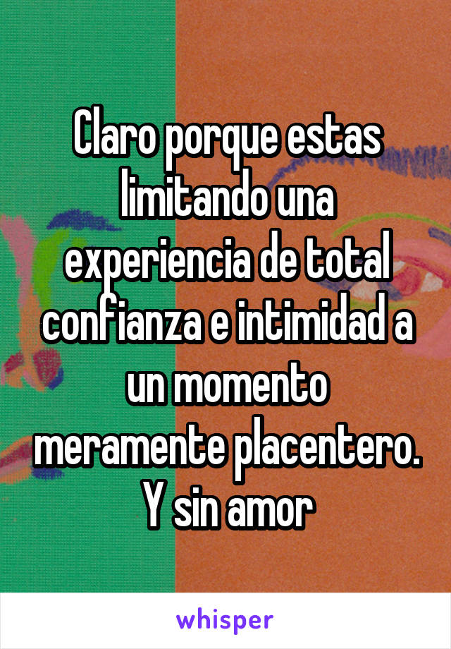 Claro porque estas limitando una experiencia de total confianza e intimidad a un momento meramente placentero. Y sin amor