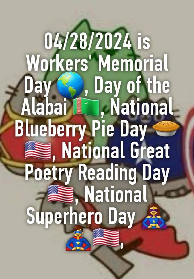 04/28/2024 is Workers' Memorial Day 🌎, Day of the Alabai 🇹🇲, National Blueberry Pie Day 🥧🇺🇸, National Great Poetry Reading Day 🇺🇸, National Superhero Day 🦸‍♀️🦸‍♂️🇺🇸, 