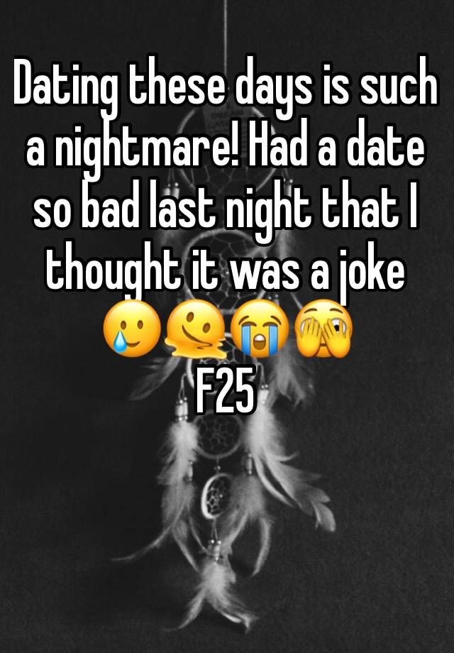 Dating these days is such a nightmare! Had a date so bad last night that I thought it was a joke 🥲🫠😭🫣
F25