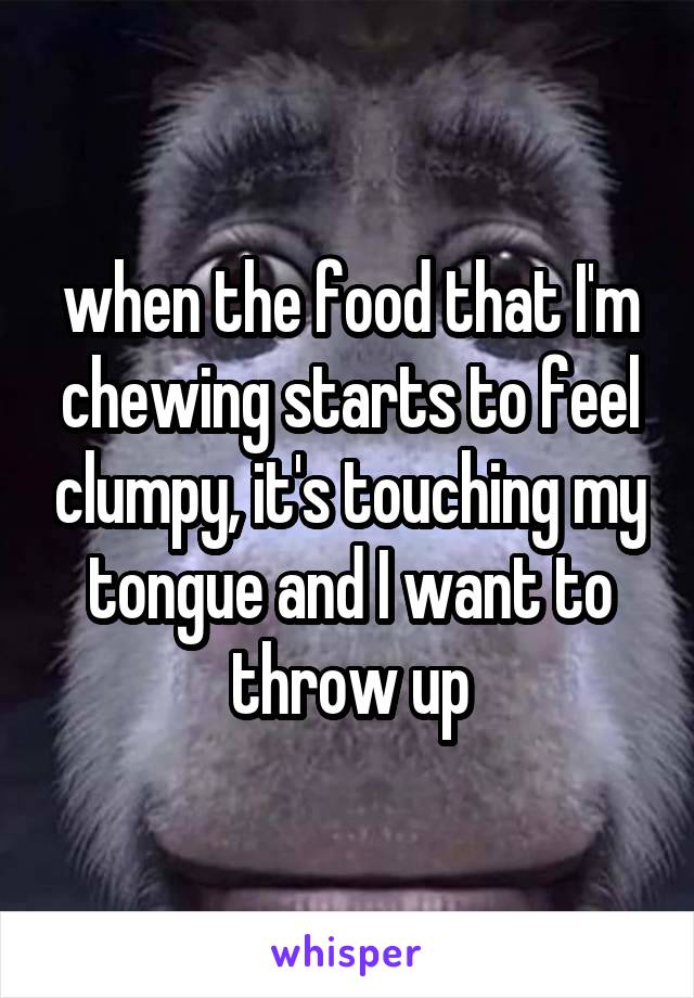 when the food that I'm chewing starts to feel clumpy, it's touching my tongue and I want to throw up