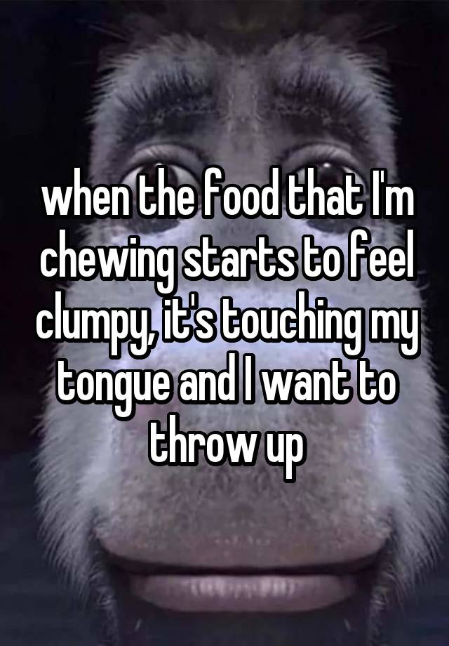 when the food that I'm chewing starts to feel clumpy, it's touching my tongue and I want to throw up