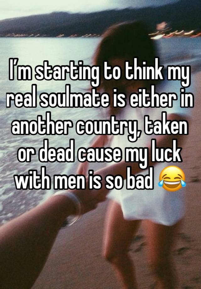 I’m starting to think my real soulmate is either in  another country, taken or dead cause my luck with men is so bad 😂