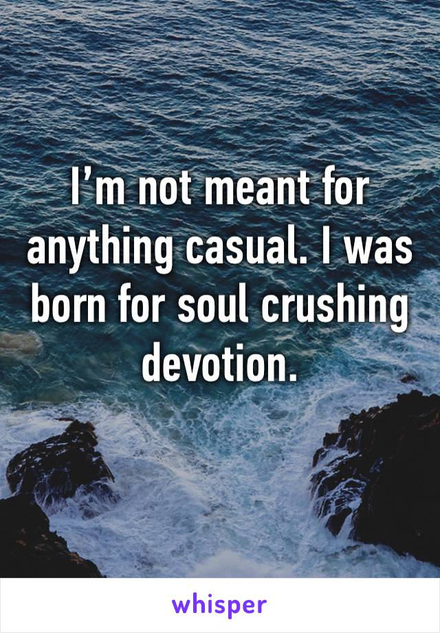 I’m not meant for anything casual. I was born for soul crushing devotion. 