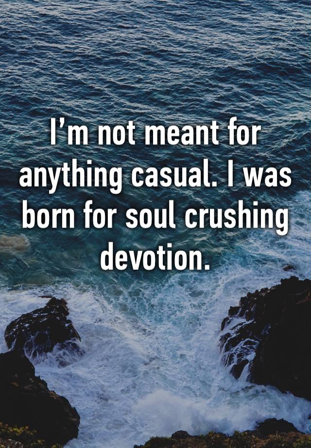 I’m not meant for anything casual. I was born for soul crushing devotion. 