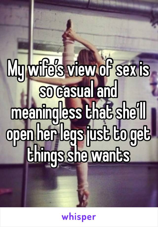 My wife’s view of sex is so casual and meaningless that she’ll open her legs just to get things she wants