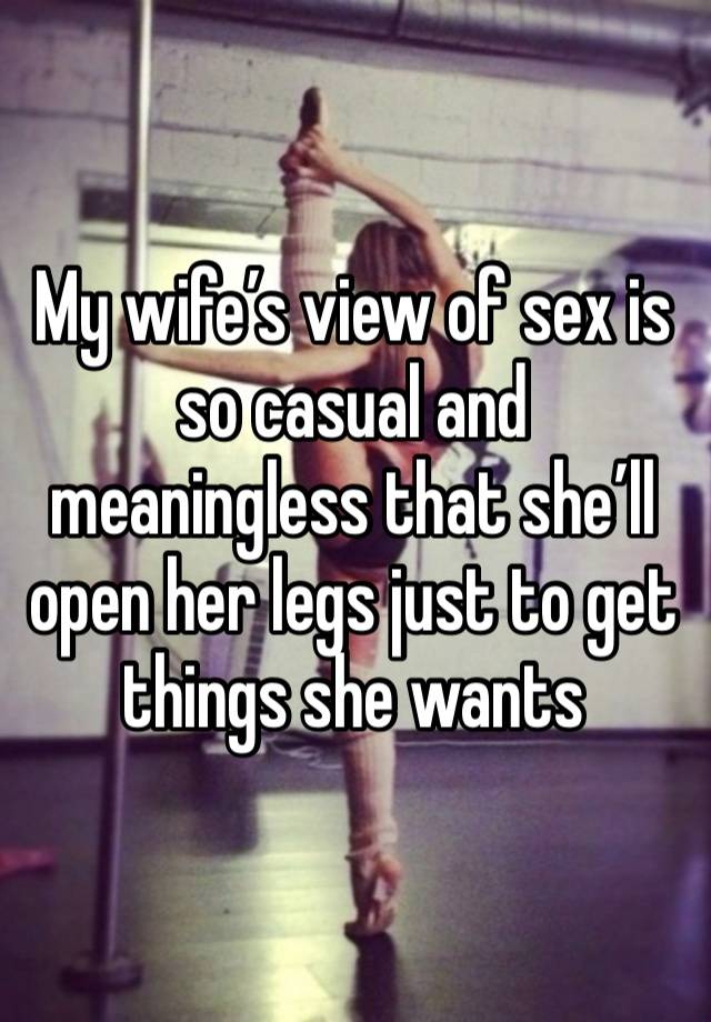 My wife’s view of sex is so casual and meaningless that she’ll open her legs just to get things she wants