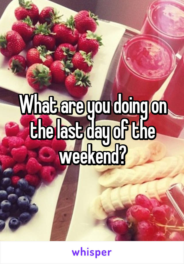 What are you doing on the last day of the weekend?