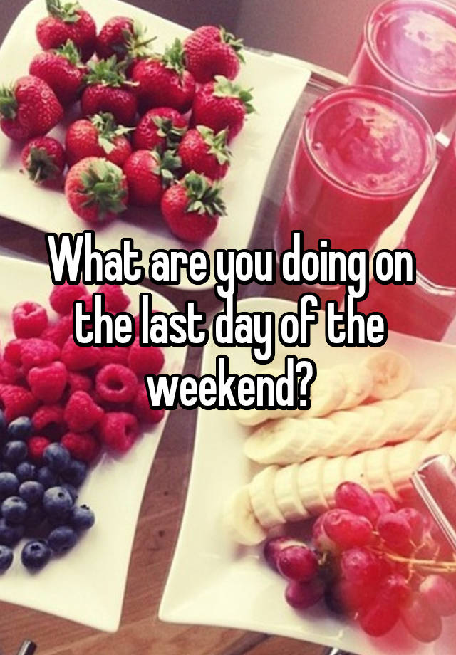 What are you doing on the last day of the weekend?