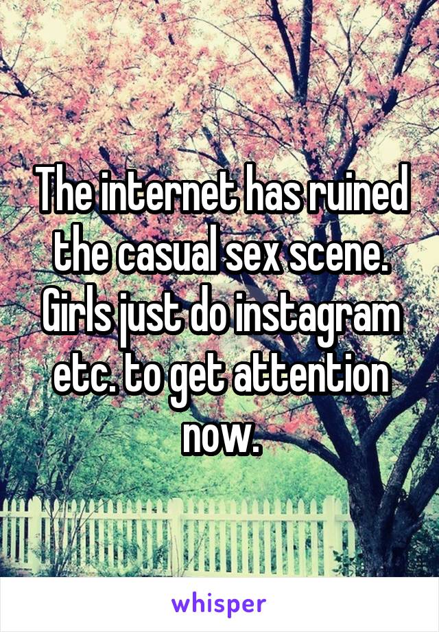 The internet has ruined the casual sex scene. Girls just do instagram etc. to get attention now.