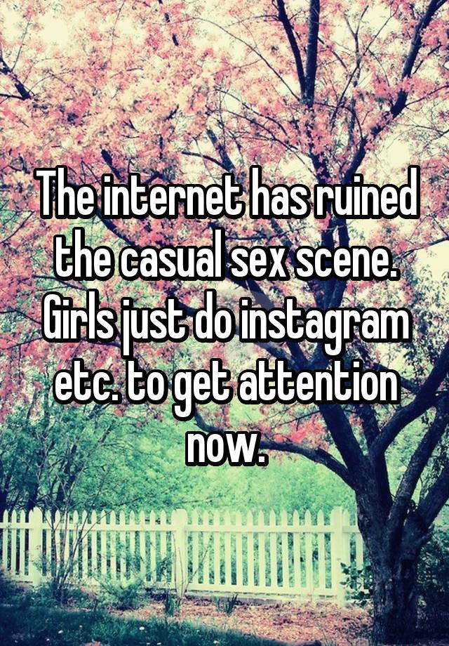 The internet has ruined the casual sex scene. Girls just do instagram etc. to get attention now.