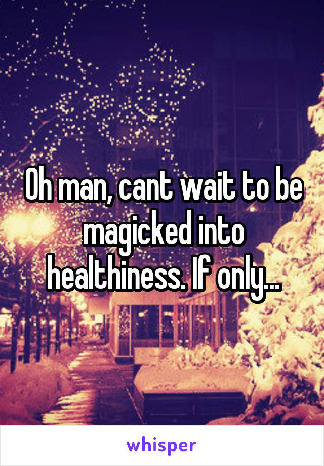 Oh man, cant wait to be magicked into healthiness. If only...