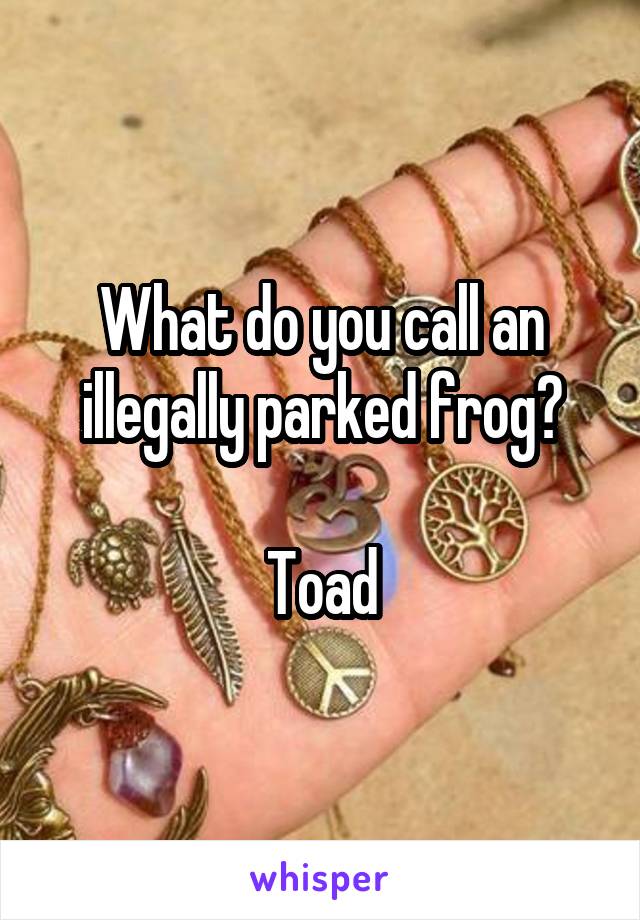 What do you call an illegally parked frog?

Toad