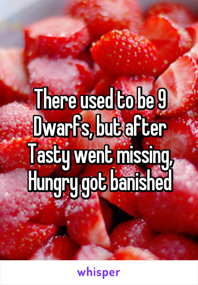 There used to be 9 Dwarfs, but after Tasty went missing, Hungry got banished