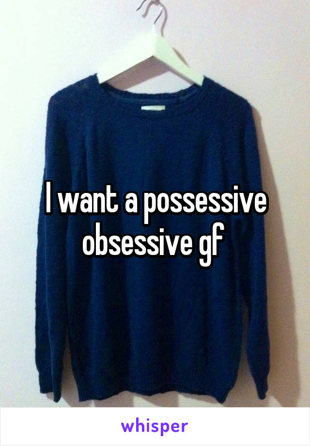 I want a possessive obsessive gf 