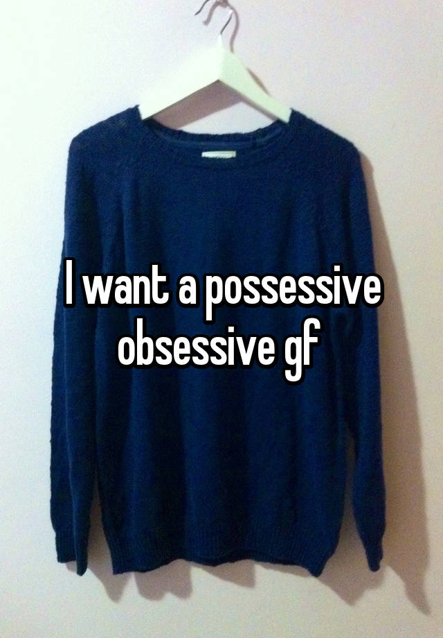 I want a possessive obsessive gf 