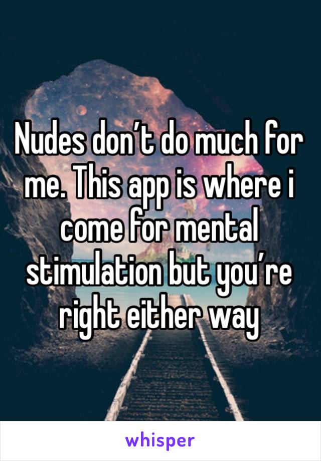 Nudes don’t do much for me. This app is where i come for mental stimulation but you’re right either way 