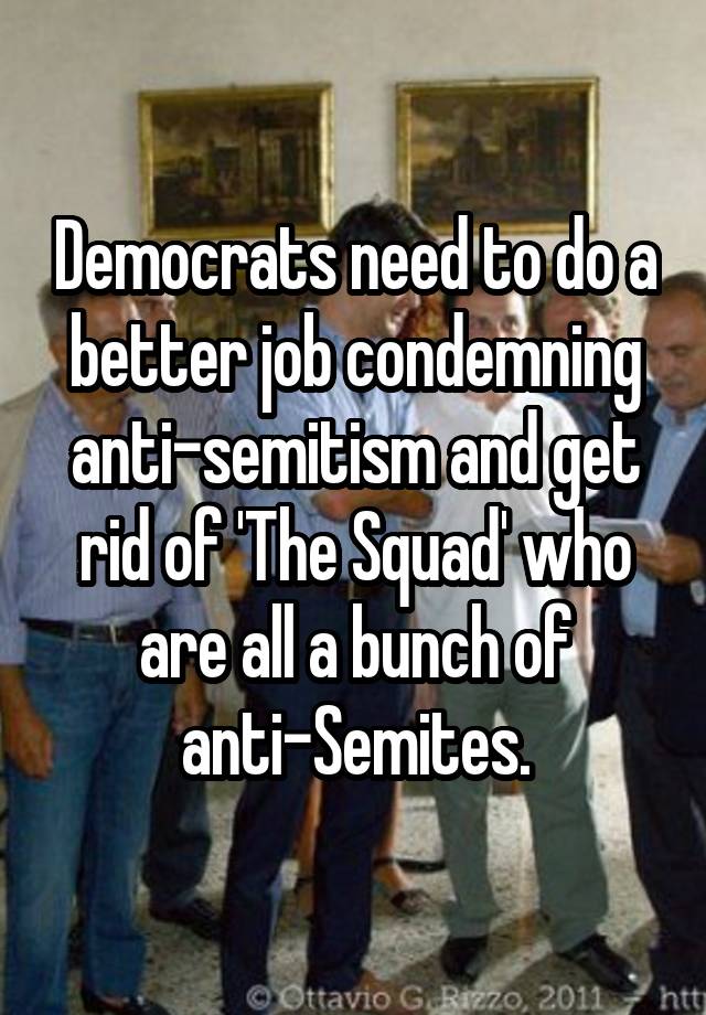 Democrats need to do a better job condemning anti-semitism and get rid of 'The Squad' who are all a bunch of anti-Semites.