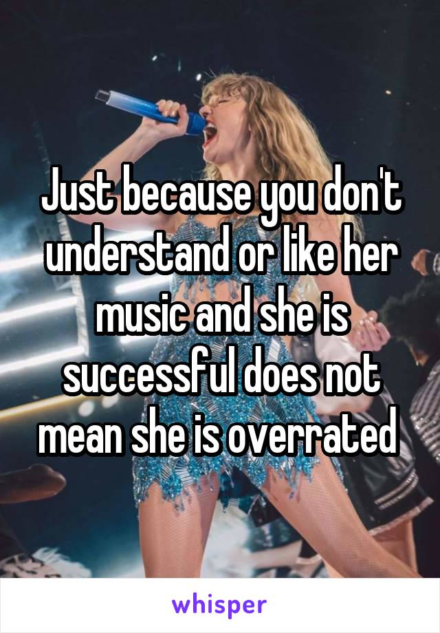 Just because you don't understand or like her music and she is successful does not mean she is overrated 