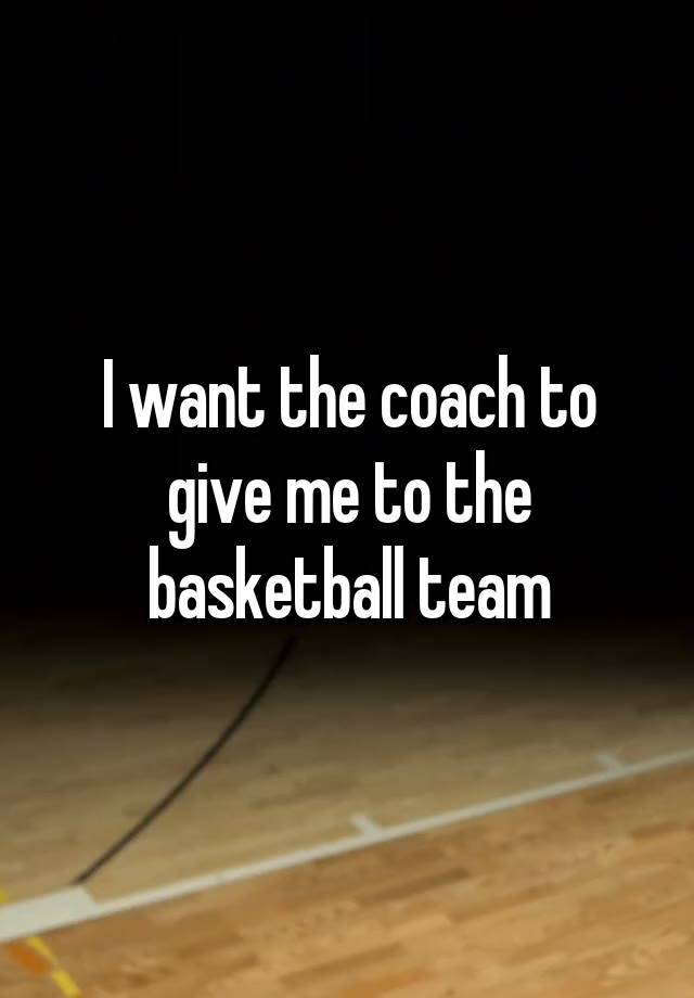 I want the coach to give me to the basketball team