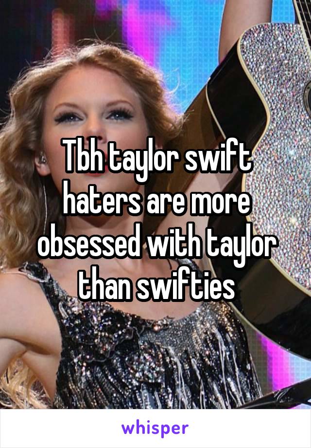 Tbh taylor swift haters are more obsessed with taylor than swifties