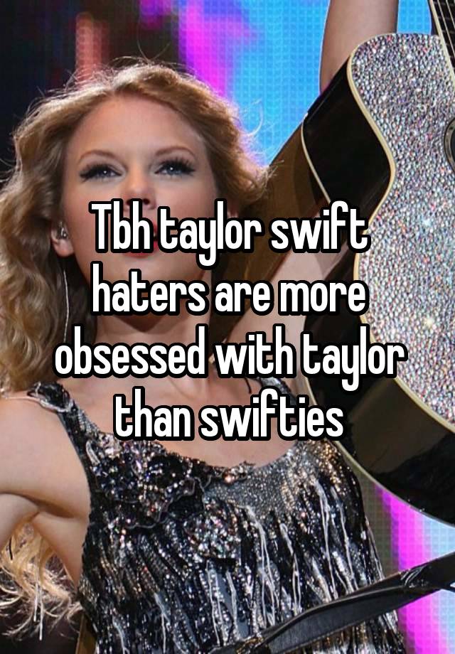 Tbh taylor swift haters are more obsessed with taylor than swifties