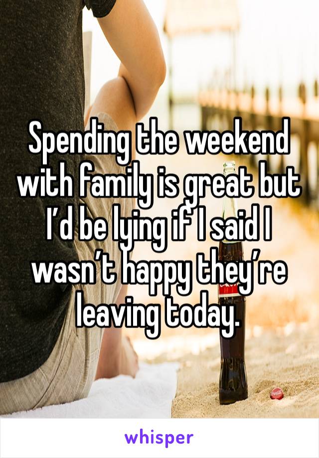 Spending the weekend with family is great but I’d be lying if I said I wasn’t happy they’re leaving today. 