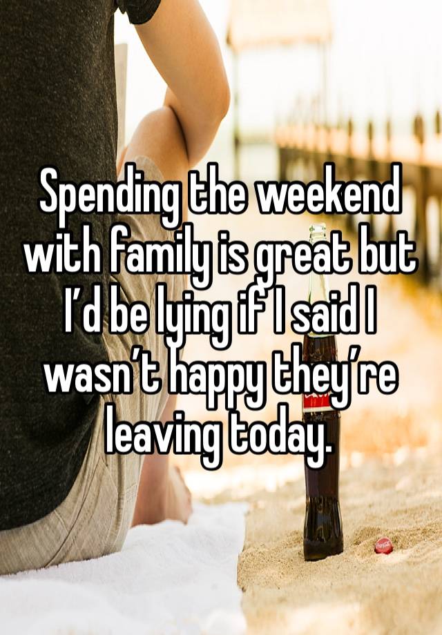 Spending the weekend with family is great but I’d be lying if I said I wasn’t happy they’re leaving today. 