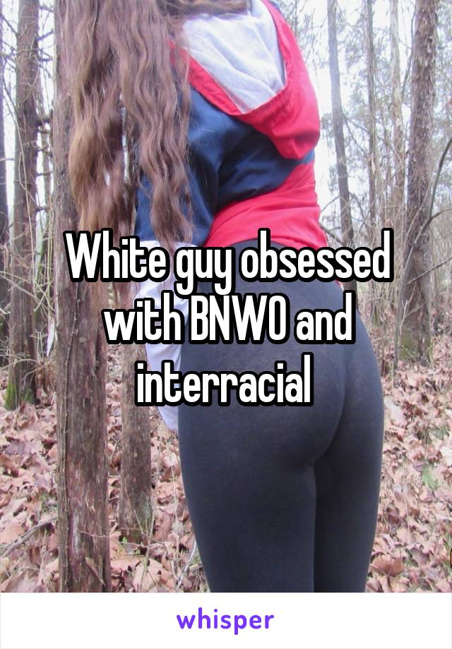 White guy obsessed with BNWO and interracial 